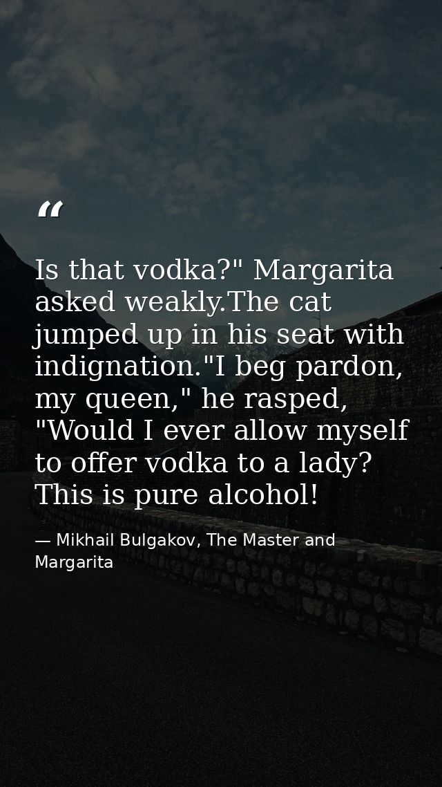Is that vodka?" Margarita asked weakly.The cat jumped up in his seat with indignation."I beg pardon, my queen," he raspe — Mikhail Bulgakov, The Master and Margarita