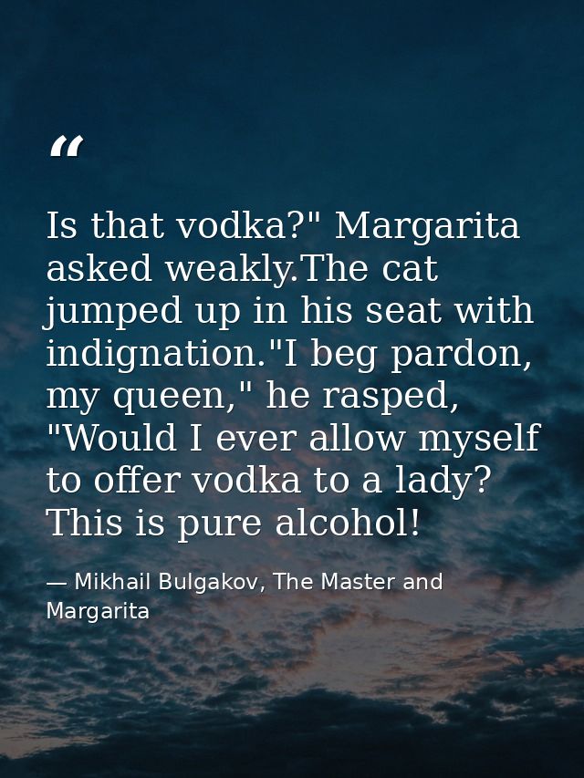 Is that vodka?" Margarita asked weakly.The cat jumped up in his seat with indignation."I beg pardon, my queen," he raspe — Mikhail Bulgakov, The Master and Margarita