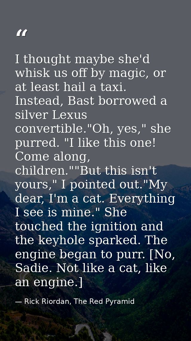 I thought maybe she'd whisk us off by magic, or at least hail a taxi. Instead, Bast borrowed a silver Lexus convertible. — Rick Riordan, The Red Pyramid