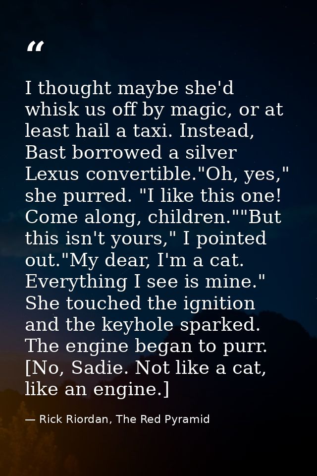 I thought maybe she'd whisk us off by magic, or at least hail a taxi. Instead, Bast borrowed a silver Lexus convertible. — Rick Riordan, The Red Pyramid
