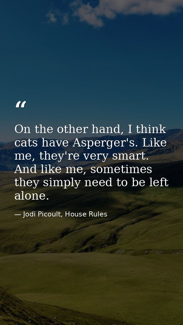 On the other hand, I think cats have Asperger's. Like me, they're very smart. And like me, sometimes they simply need to — Jodi Picoult, House Rules