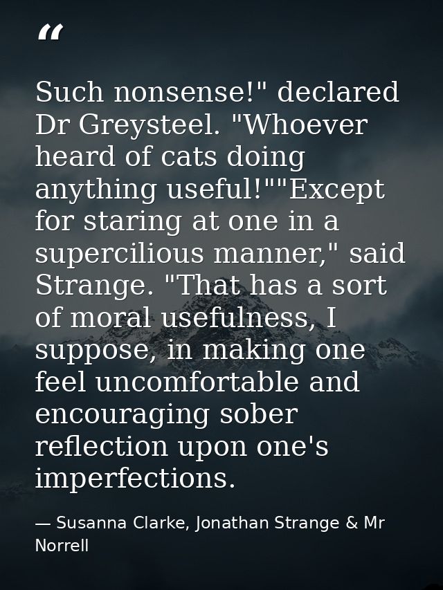 Such nonsense!" declared Dr Greysteel. "Whoever heard of cats doing anything useful!""Except for staring at one in a sup — Susanna Clarke, Jonathan Strange & Mr Norrell