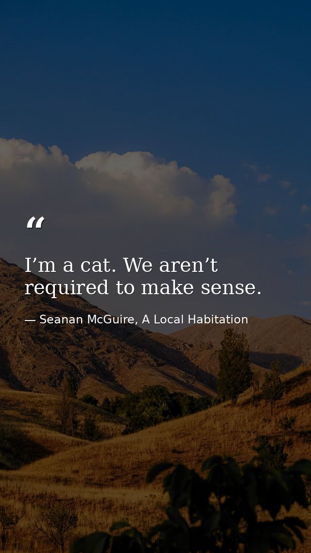 I’m a cat. We aren’t required to make sense. — Seanan McGuire, A Local Habitation