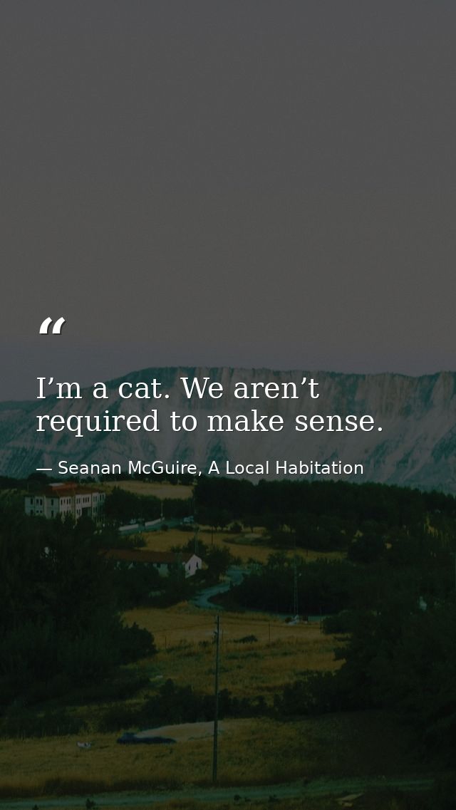 I’m a cat. We aren’t required to make sense. — Seanan McGuire, A Local Habitation