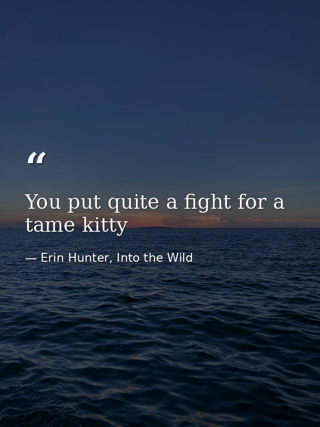 You put quite a fight for a tame kitty — Erin Hunter, Into the Wild