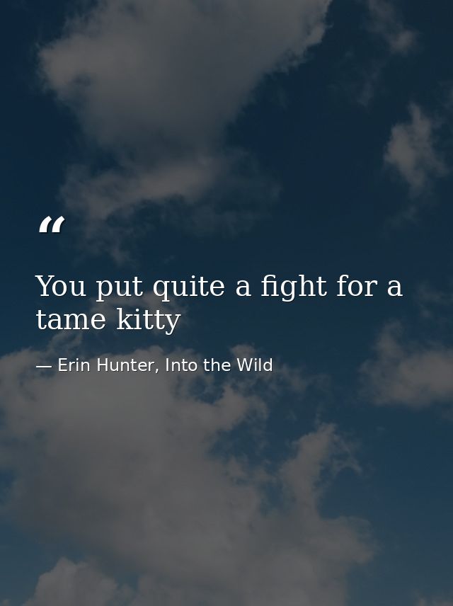 You put quite a fight for a tame kitty — Erin Hunter, Into the Wild