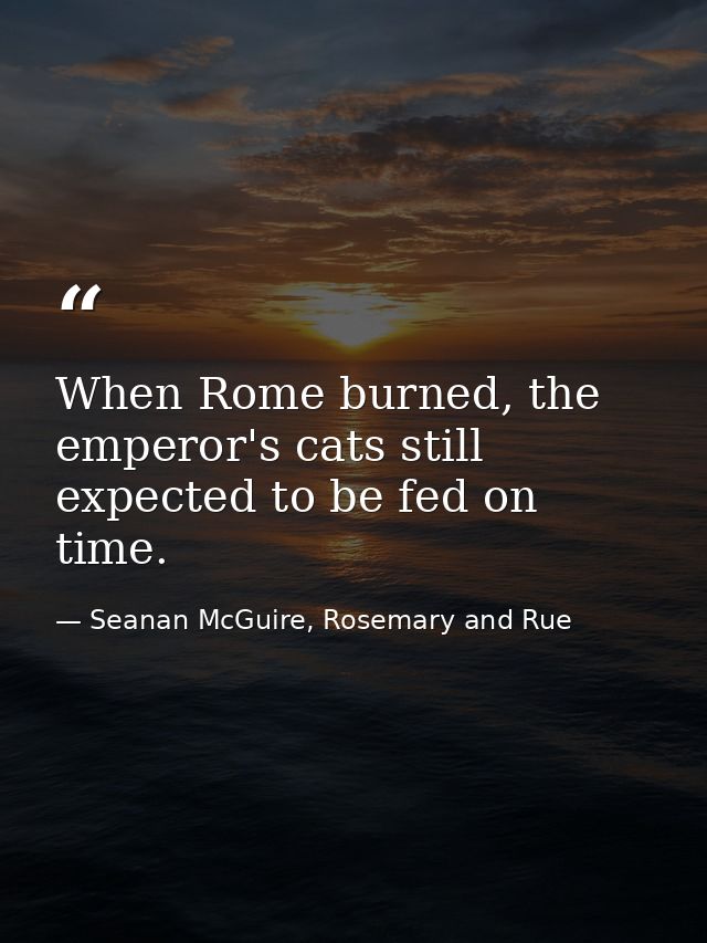 When Rome burned, the emperor's cats still expected to be fed on time. — Seanan McGuire, Rosemary and Rue