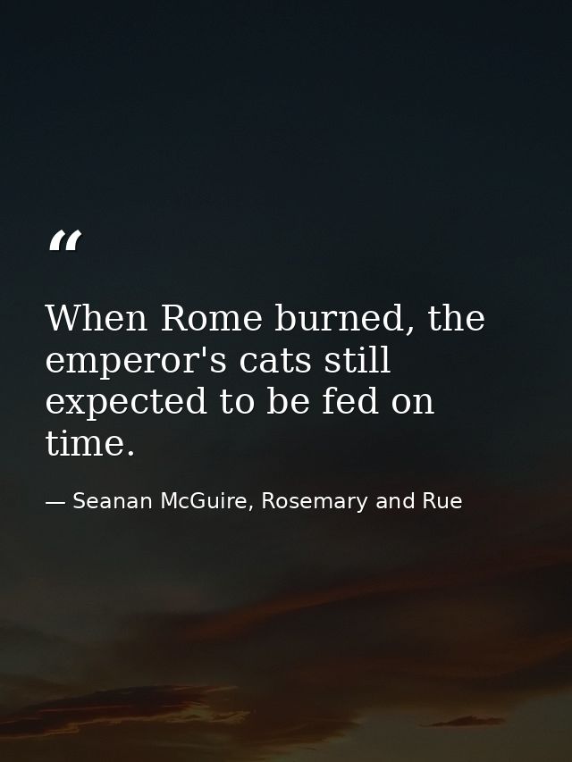 When Rome burned, the emperor's cats still expected to be fed on time. — Seanan McGuire, Rosemary and Rue