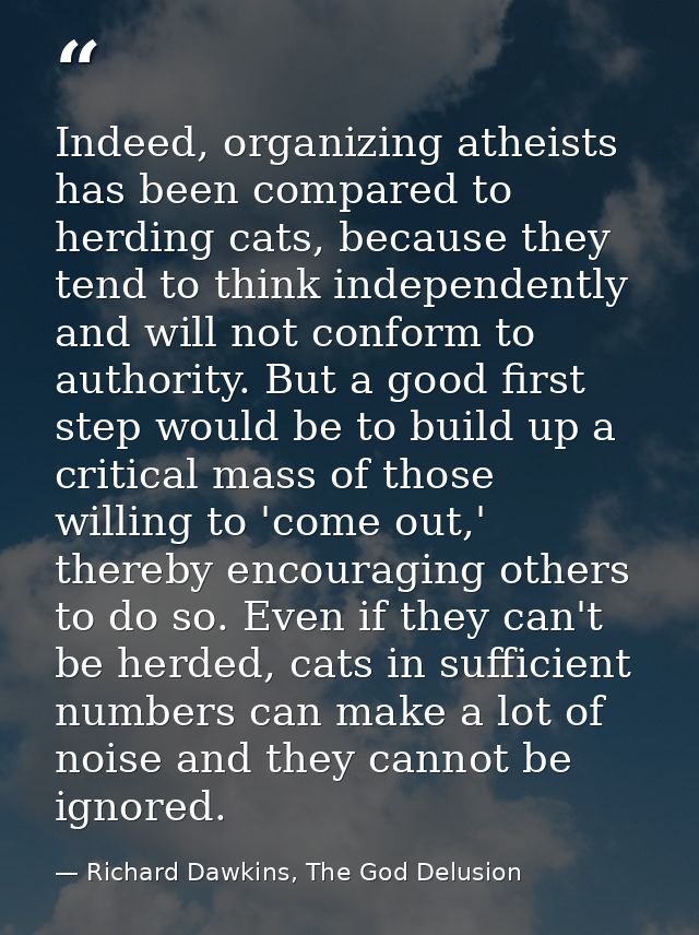 Indeed, organizing atheists has been compared to herding cats, because they tend to think independently and will not con — Richard Dawkins, The God Delusion