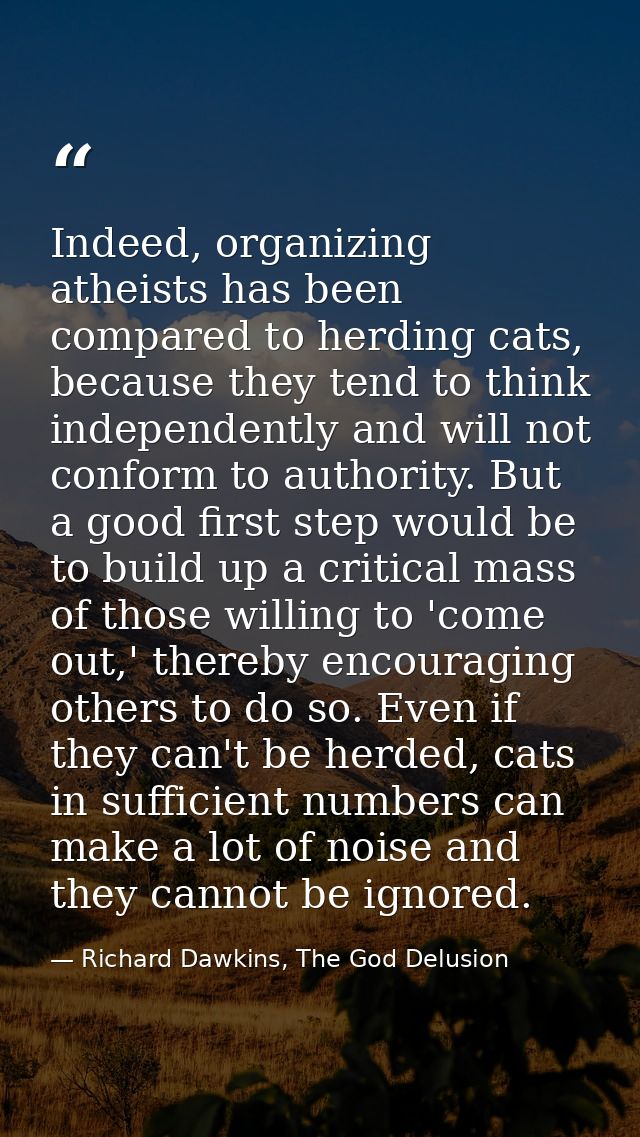 Indeed, organizing atheists has been compared to herding cats, because they tend to think independently and will not con — Richard Dawkins, The God Delusion
