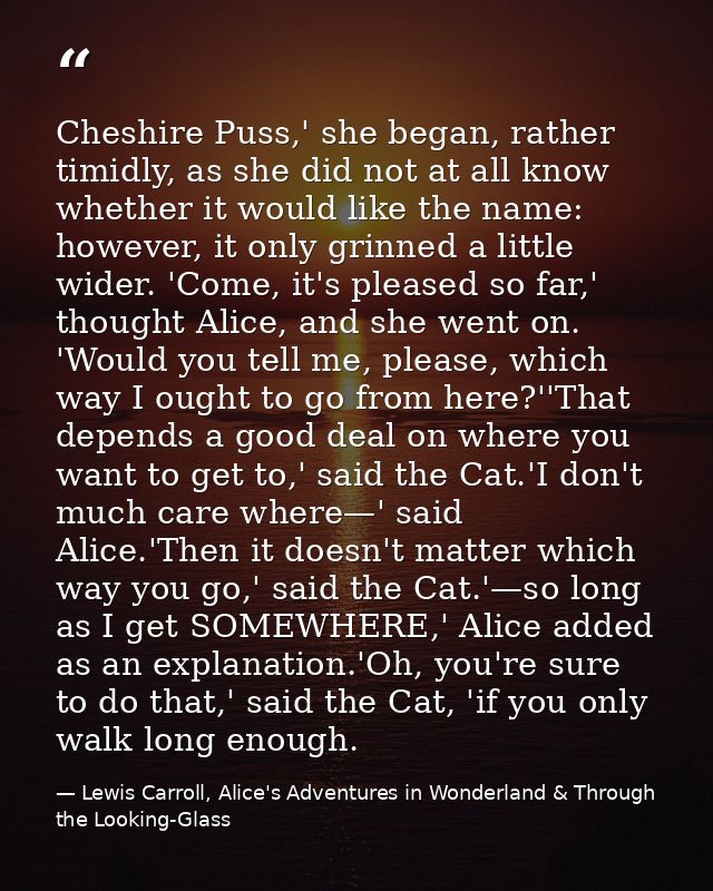 Cheshire Puss,' she began, rather timidly, as she did not at all know whether it would like the name: however, it only g — Lewis Carroll, Alice's Adventures in Wonderland & Through the Looking-Glass