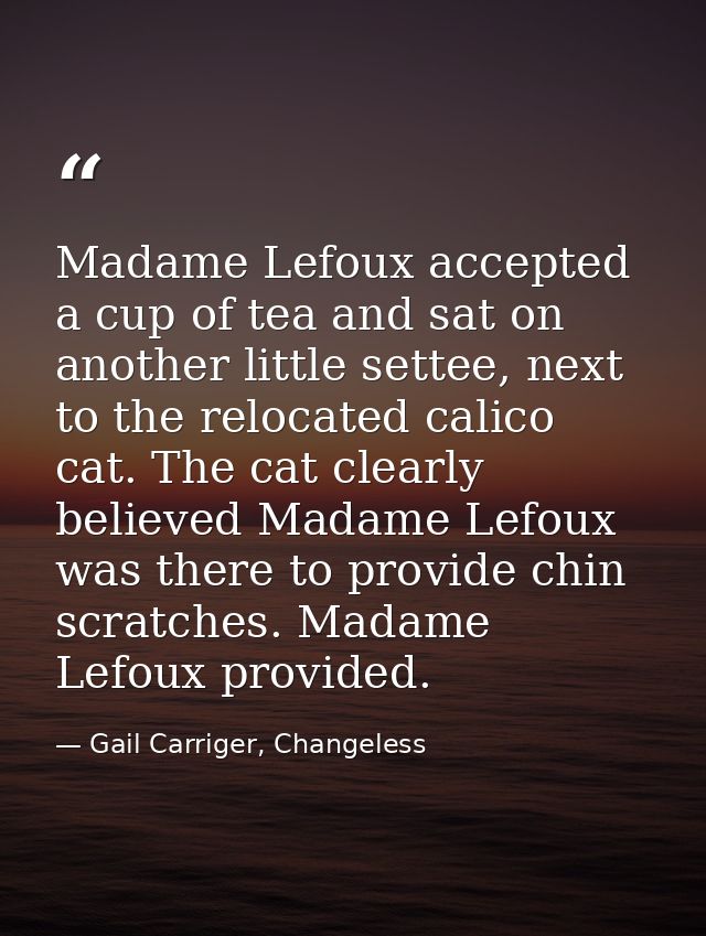 Madame Lefoux accepted a cup of tea and sat on another little settee, next to the relocated calico cat. The cat clearly  — Gail Carriger, Changeless