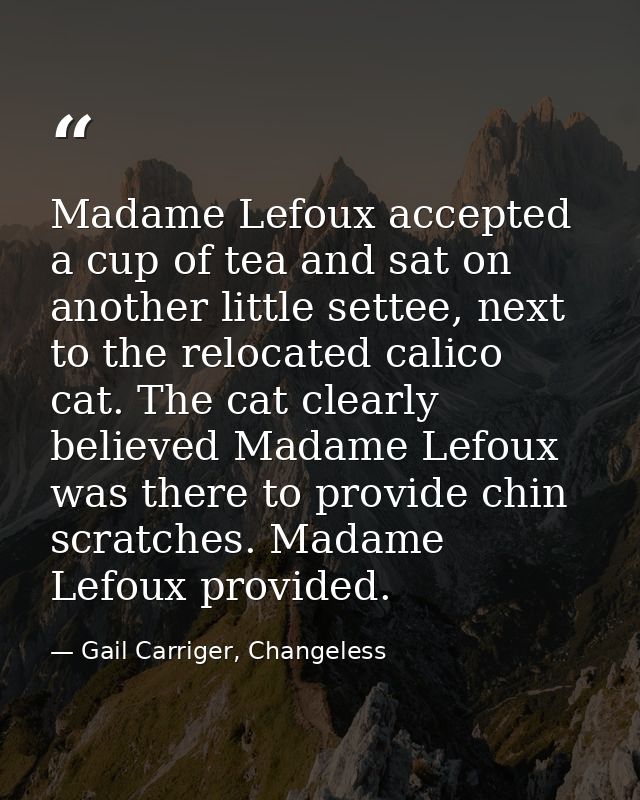 Madame Lefoux accepted a cup of tea and sat on another little settee, next to the relocated calico cat. The cat clearly  — Gail Carriger, Changeless