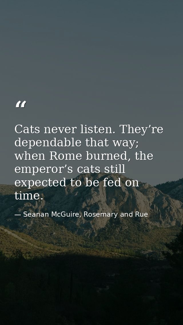 Cats never listen. They’re dependable that way; when Rome burned, the emperor’s cats still expected to be fed on time. — Seanan McGuire, Rosemary and Rue