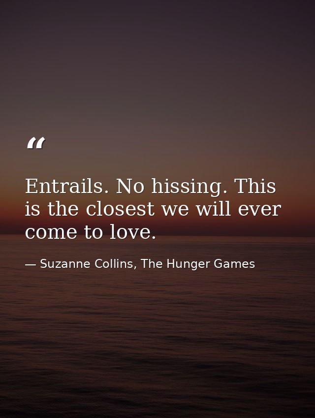 Entrails. No hissing. This is the closest we will ever come to love. — Suzanne Collins, The Hunger Games