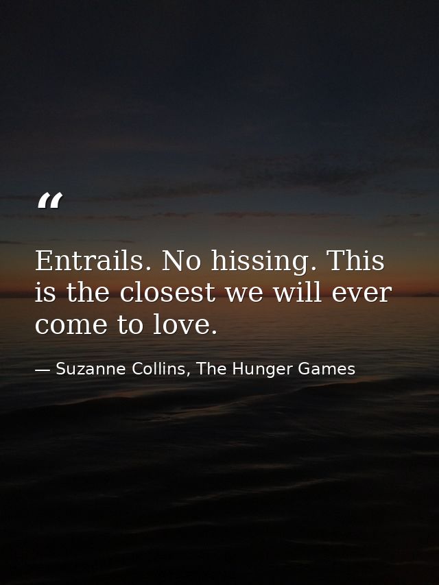 Entrails. No hissing. This is the closest we will ever come to love. — Suzanne Collins, The Hunger Games