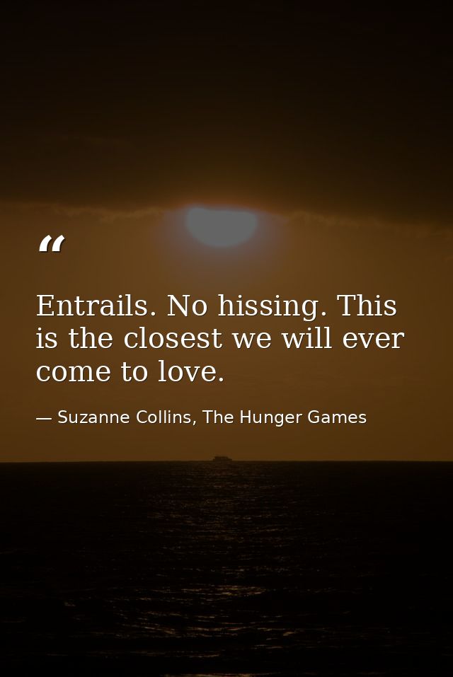 Entrails. No hissing. This is the closest we will ever come to love. — Suzanne Collins, The Hunger Games