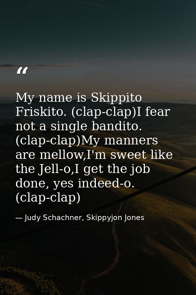 My name is Skippito Friskito. (clap-clap)I fear not a single bandito. (clap-clap)My manners are mellow,I'm sweet like th — Judy Schachner, Skippyjon Jones