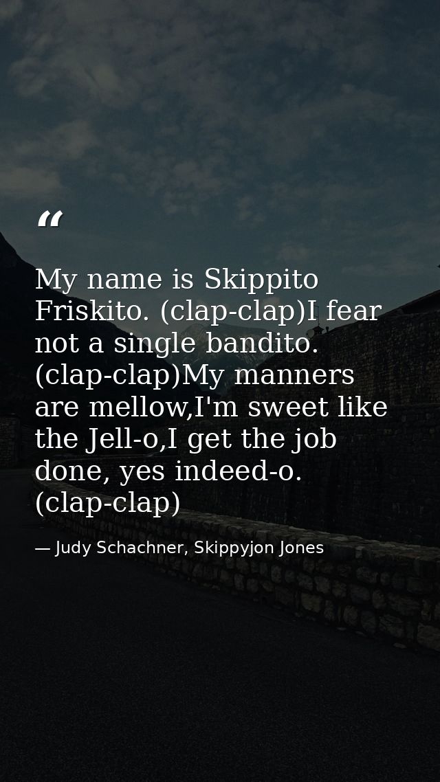 My name is Skippito Friskito. (clap-clap)I fear not a single bandito. (clap-clap)My manners are mellow,I'm sweet like th — Judy Schachner, Skippyjon Jones