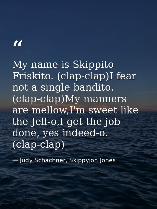 My name is Skippito Friskito. (clap-clap)I fear not a single bandito. (clap-clap)My manners are mellow,I'm sweet like th — Judy Schachner, Skippyjon Jones