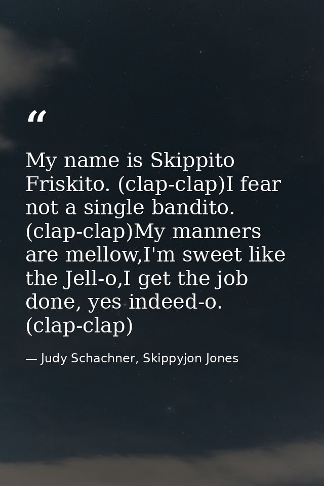 My name is Skippito Friskito. (clap-clap)I fear not a single bandito. (clap-clap)My manners are mellow,I'm sweet like th — Judy Schachner, Skippyjon Jones