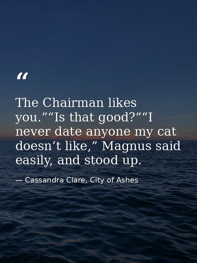 The Chairman likes you.”“Is that good?”“I never date anyone my cat doesn’t like,” Magnus said easily, and stood up. — Cassandra Clare, City of Ashes
