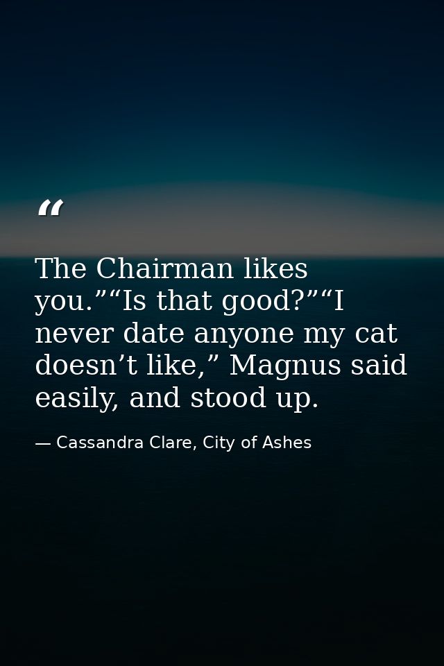 The Chairman likes you.”“Is that good?”“I never date anyone my cat doesn’t like,” Magnus said easily, and stood up. — Cassandra Clare, City of Ashes