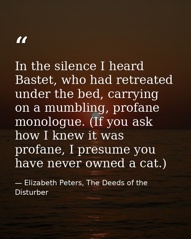 In the silence I heard Bastet, who had retreated under the bed, carrying on a mumbling, profane monologue. (If you ask h — Elizabeth Peters, The Deeds of the Disturber