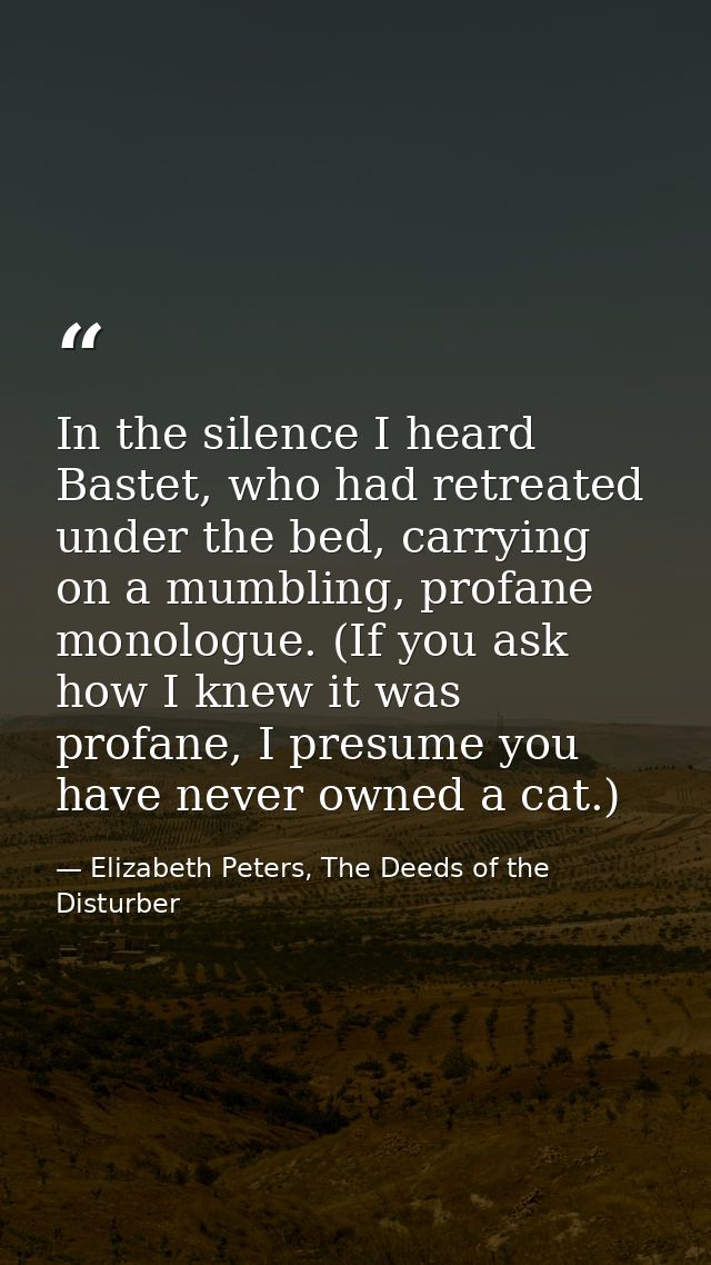 In the silence I heard Bastet, who had retreated under the bed, carrying on a mumbling, profane monologue. (If you ask h — Elizabeth Peters, The Deeds of the Disturber