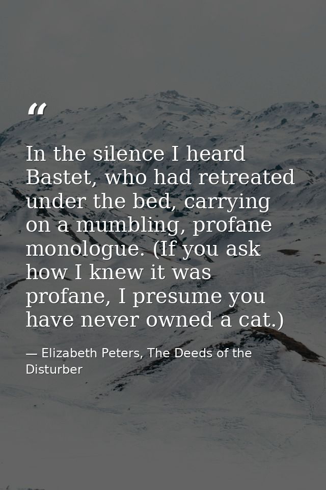 In the silence I heard Bastet, who had retreated under the bed, carrying on a mumbling, profane monologue. (If you ask h — Elizabeth Peters, The Deeds of the Disturber