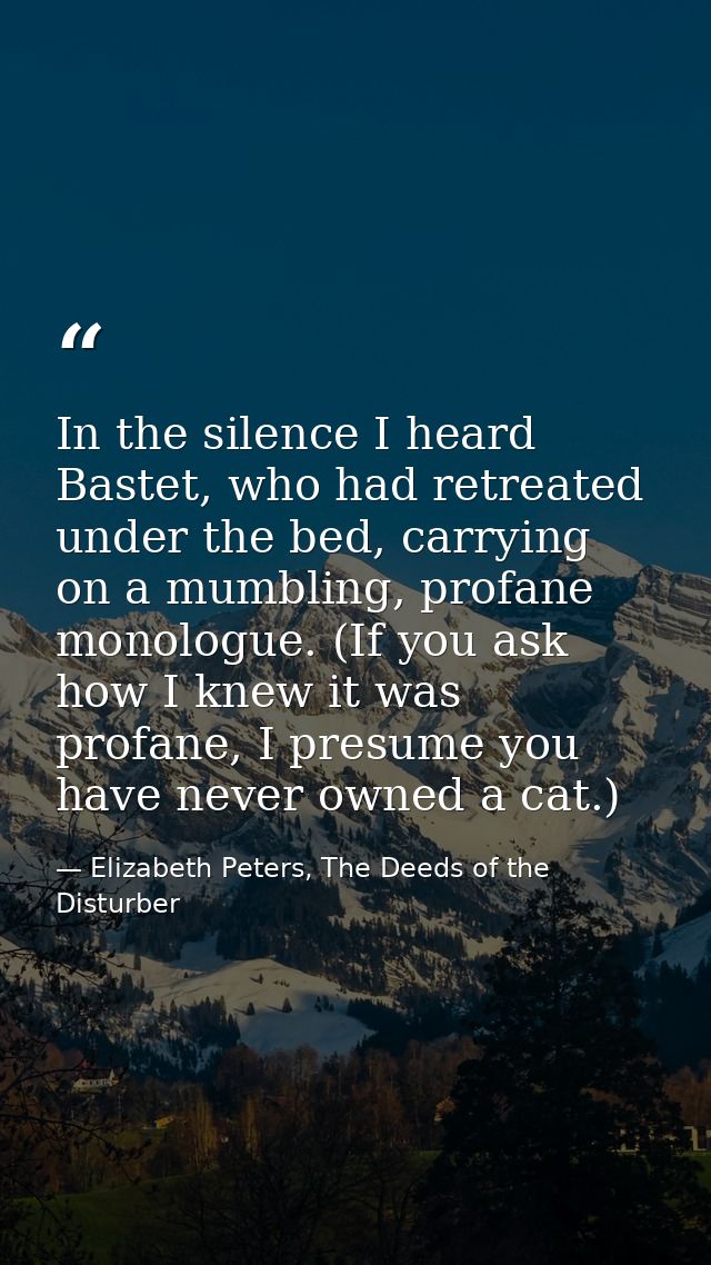 In the silence I heard Bastet, who had retreated under the bed, carrying on a mumbling, profane monologue. (If you ask h — Elizabeth Peters, The Deeds of the Disturber