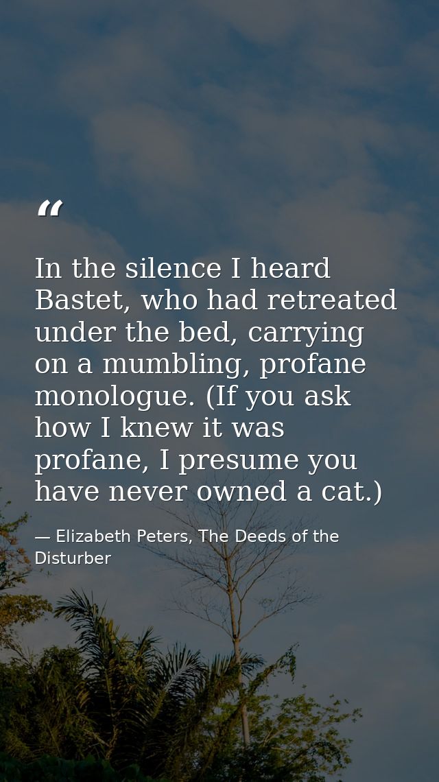 In the silence I heard Bastet, who had retreated under the bed, carrying on a mumbling, profane monologue. (If you ask h — Elizabeth Peters, The Deeds of the Disturber