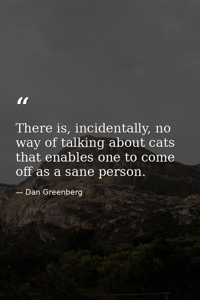 There is, incidentally, no way of talking about cats that enables one to come off as a sane person. — Dan Greenberg