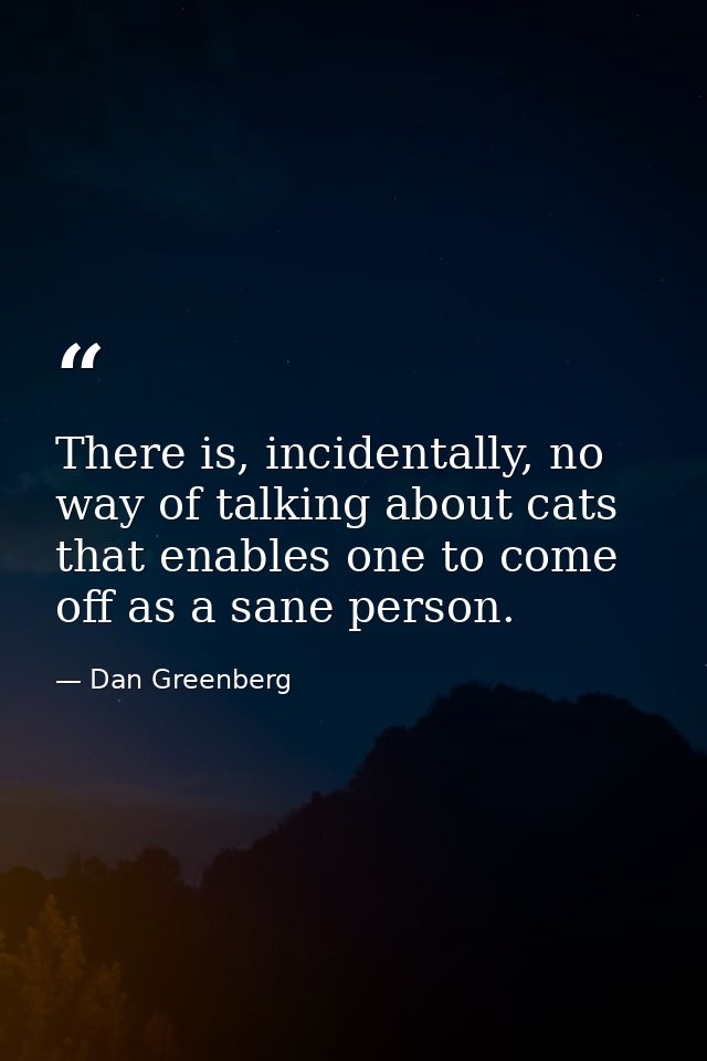 There is, incidentally, no way of talking about cats that enables one to come off as a sane person. — Dan Greenberg