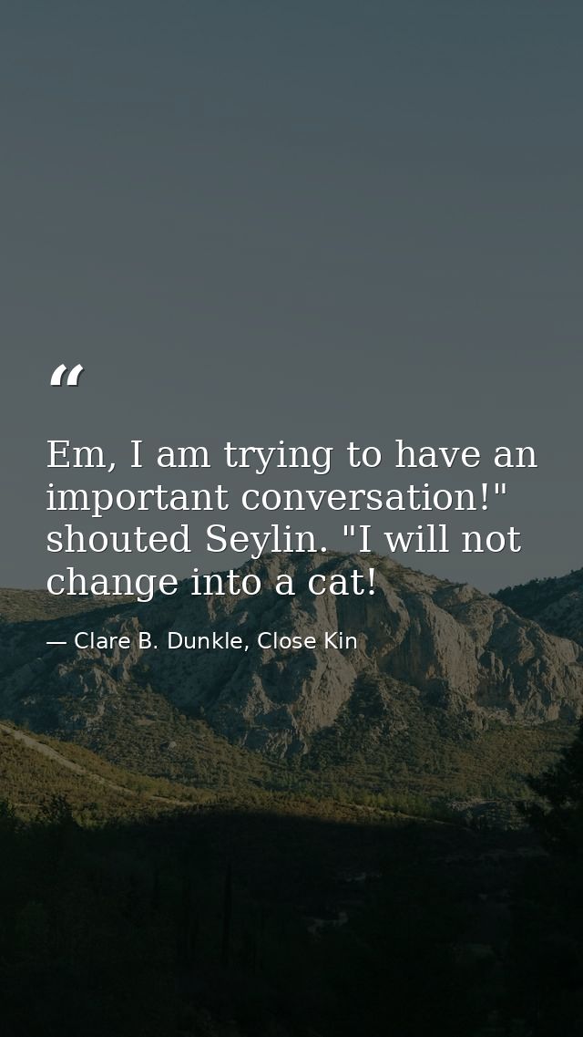Em, I am trying to have an important conversation!" shouted Seylin. "I will not change into a cat! — Clare B. Dunkle, Close Kin