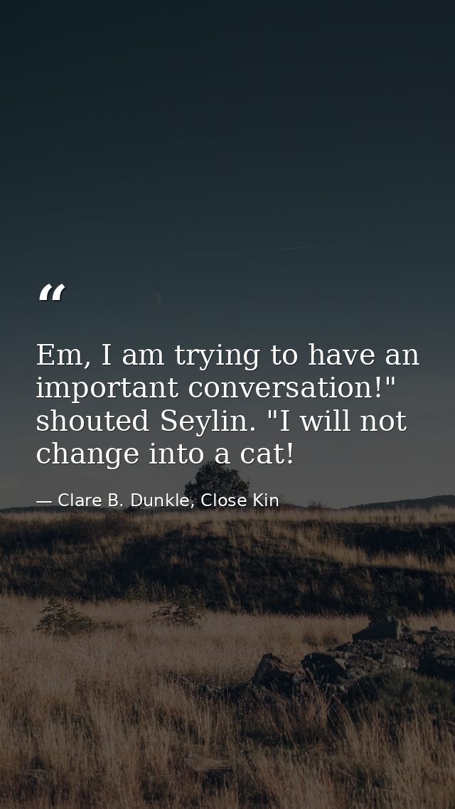 Em, I am trying to have an important conversation!" shouted Seylin. "I will not change into a cat! — Clare B. Dunkle, Close Kin