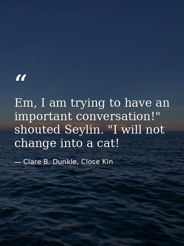 Em, I am trying to have an important conversation!" shouted Seylin. "I will not change into a cat! — Clare B. Dunkle, Close Kin