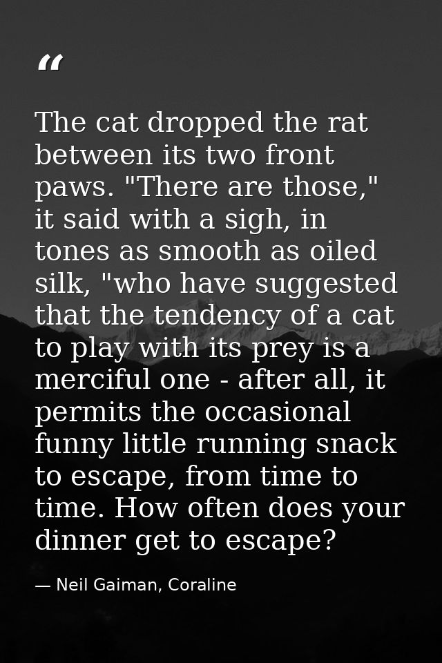 The cat dropped the rat between its two front paws. "There are those," it said with a sigh, in tones as smooth as oiled  — Neil Gaiman, Coraline