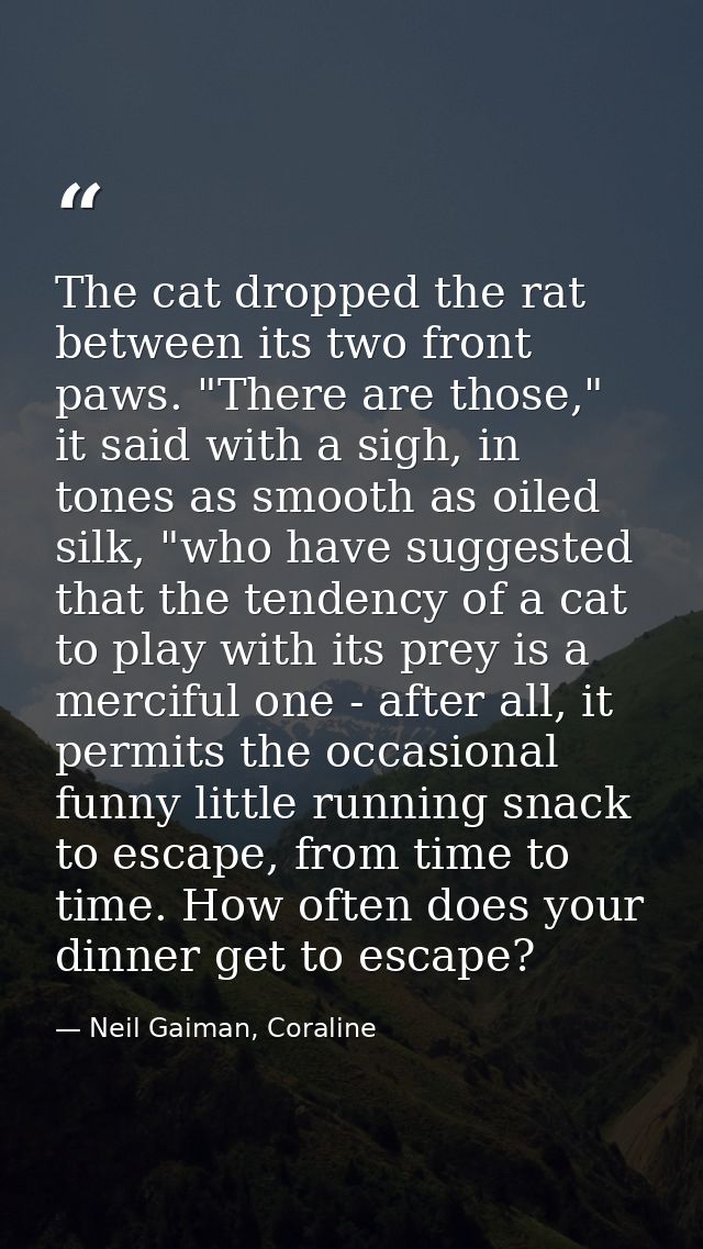 The cat dropped the rat between its two front paws. "There are those," it said with a sigh, in tones as smooth as oiled  — Neil Gaiman, Coraline