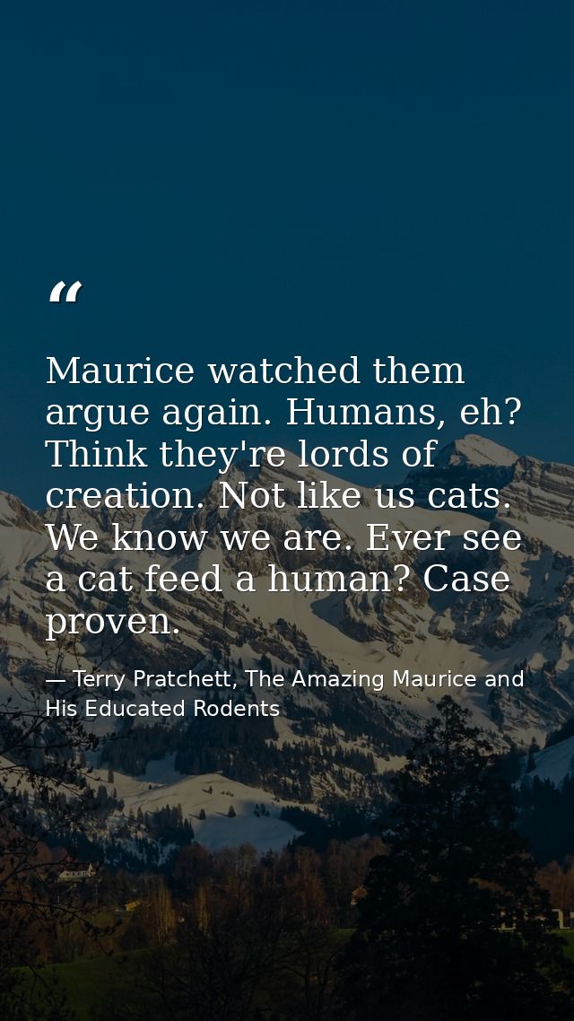 Maurice watched them argue again. Humans, eh? Think they're lords of creation. Not like us cats. We know we are. Ever se — Terry Pratchett, The Amazing Maurice and His Educated Rodents