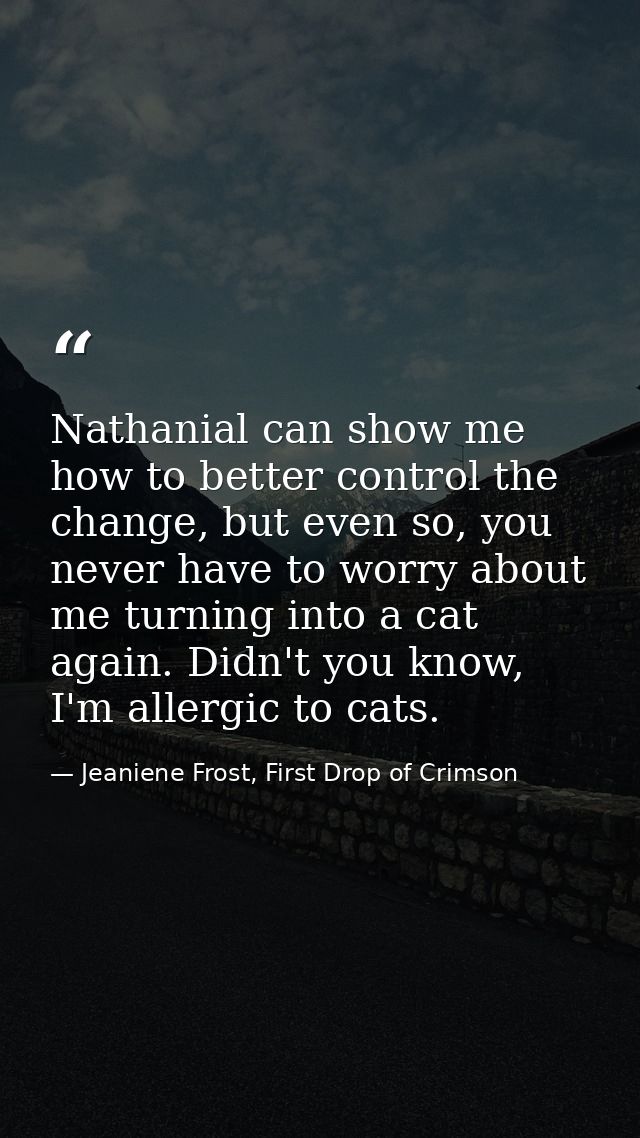 Nathanial can show me how to better control the change, but even so, you never have to worry about me turning into a cat — Jeaniene Frost, First Drop of Crimson