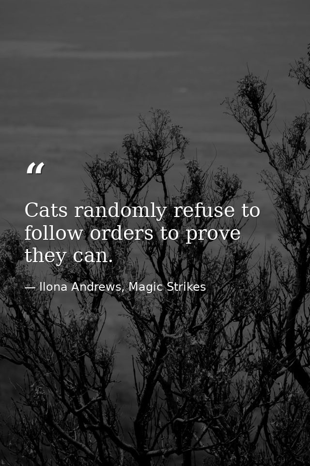 Cats randomly refuse to follow orders to prove they can. — Ilona Andrews, Magic Strikes