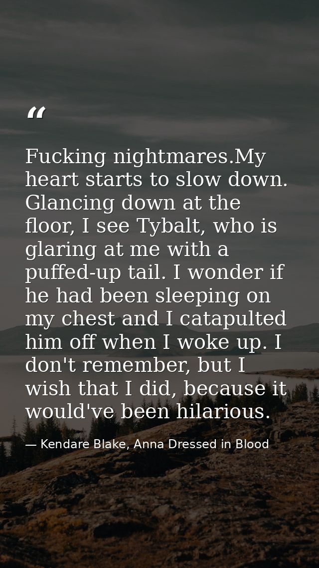 Fucking nightmares.My heart starts to slow down. Glancing down at the floor, I see Tybalt, who is glaring at me with a p — Kendare Blake, Anna Dressed in Blood