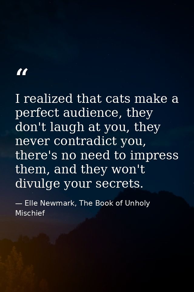 I realized that cats make a perfect audience, they don't laugh at you, they never contradict you, there's no need to imp — Elle Newmark, The Book of Unholy Mischief