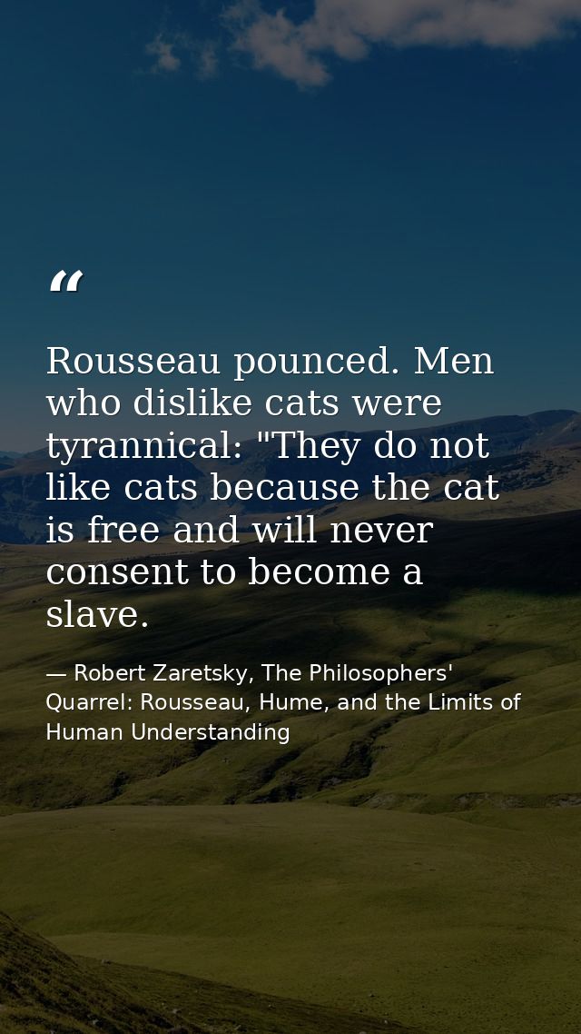 Rousseau pounced. Men who dislike cats were tyrannical: "They do not like cats because the cat is free and will never co — Robert Zaretsky, The Philosophers' Quarrel: Rousseau, Hume, and the Limits of Human Understanding