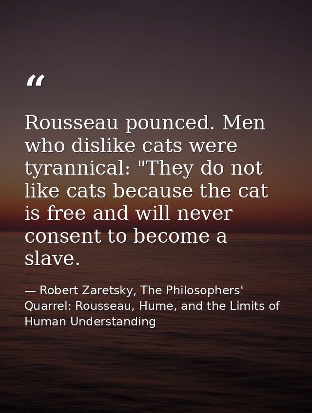 Rousseau pounced. Men who dislike cats were tyrannical: "They do not like cats because the cat is free and will never co — Robert Zaretsky, The Philosophers' Quarrel: Rousseau, Hume, and the Limits of Human Understanding
