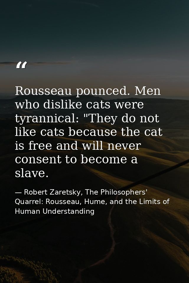 Rousseau pounced. Men who dislike cats were tyrannical: "They do not like cats because the cat is free and will never co — Robert Zaretsky, The Philosophers' Quarrel: Rousseau, Hume, and the Limits of Human Understanding