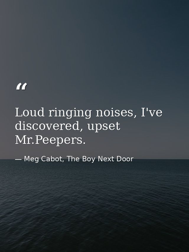 Loud ringing noises, I've discovered, upset Mr.Peepers. — Meg Cabot, The Boy Next Door