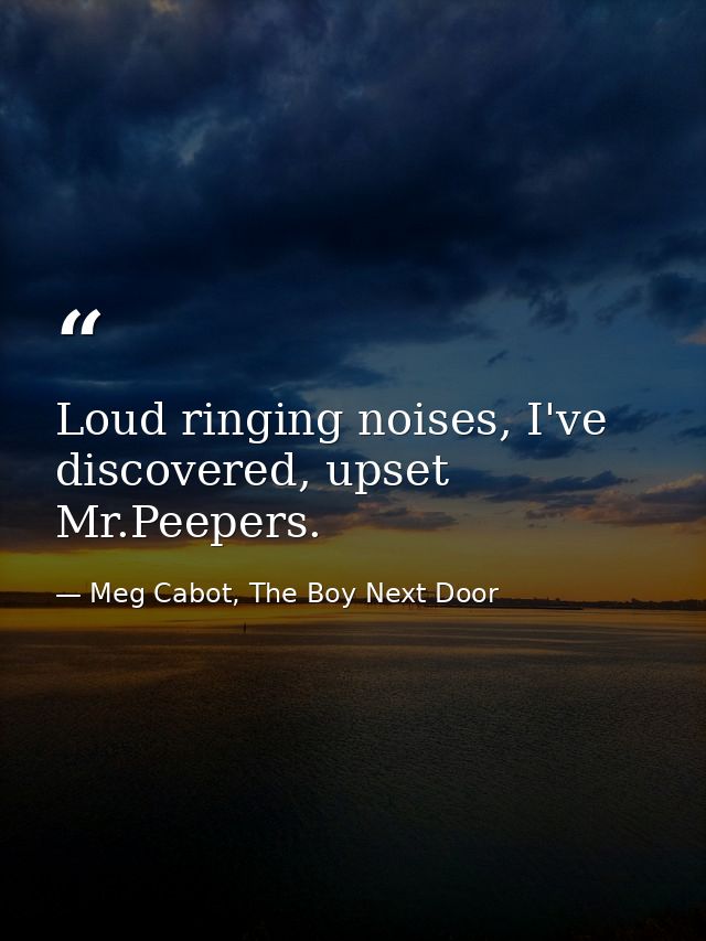 Loud ringing noises, I've discovered, upset Mr.Peepers. — Meg Cabot, The Boy Next Door