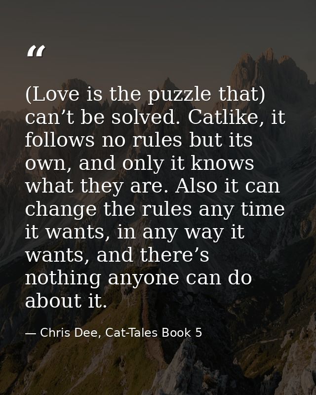 (Love is the puzzle that) can’t be solved. Catlike, it follows no rules but its own, and only it knows what they are. Al — Chris Dee, Cat-Tales Book 5